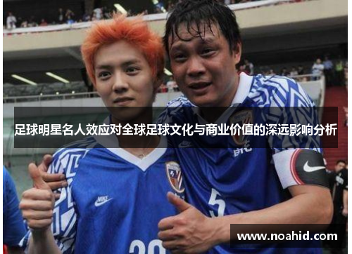 足球明星名人效应对全球足球文化与商业价值的深远影响分析