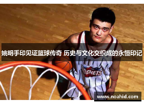 姚明手印见证篮球传奇 历史与文化交织成的永恒印记