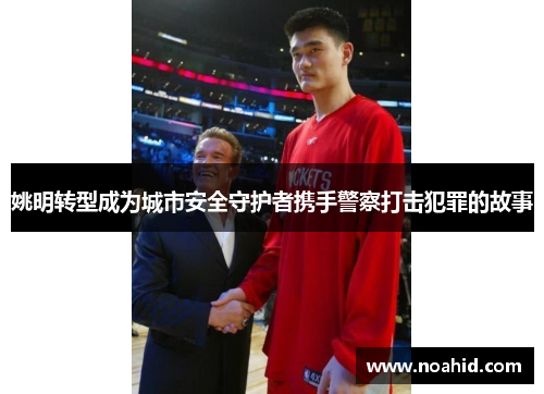 姚明转型成为城市安全守护者携手警察打击犯罪的故事