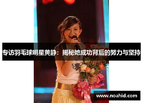专访羽毛球明星黄静：揭秘她成功背后的努力与坚持