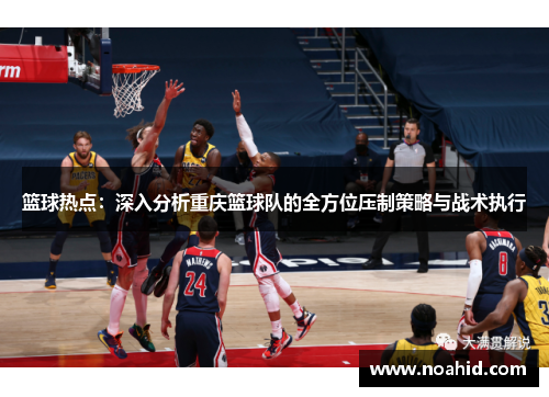 篮球热点：深入分析重庆篮球队的全方位压制策略与战术执行