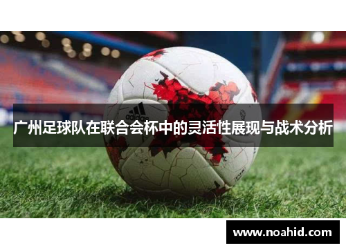 广州足球队在联合会杯中的灵活性展现与战术分析