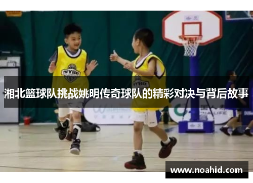 湘北篮球队挑战姚明传奇球队的精彩对决与背后故事