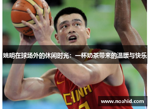 姚明在球场外的休闲时光：一杯奶茶带来的温暖与快乐