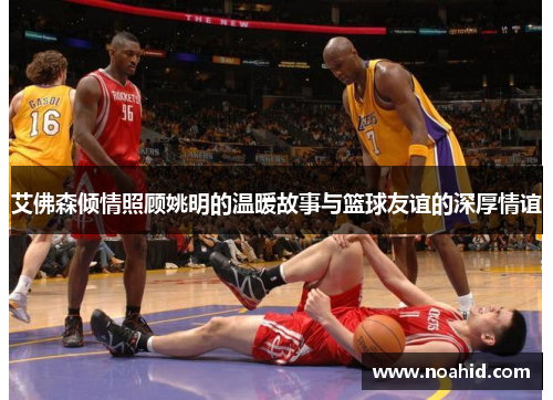 艾佛森倾情照顾姚明的温暖故事与篮球友谊的深厚情谊