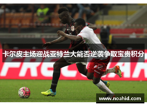 卡尔皮主场迎战亚特兰大能否逆袭争取宝贵积分