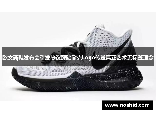 欧文新鞋发布会引发热议踩踏耐克Logo传递真正艺术无标签理念