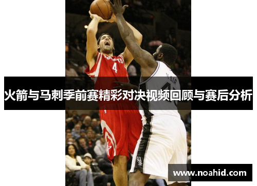火箭与马刺季前赛精彩对决视频回顾与赛后分析