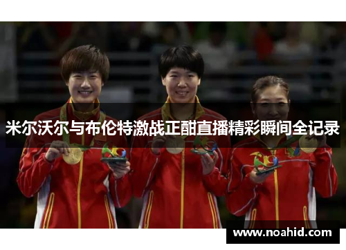 米尔沃尔与布伦特激战正酣直播精彩瞬间全记录